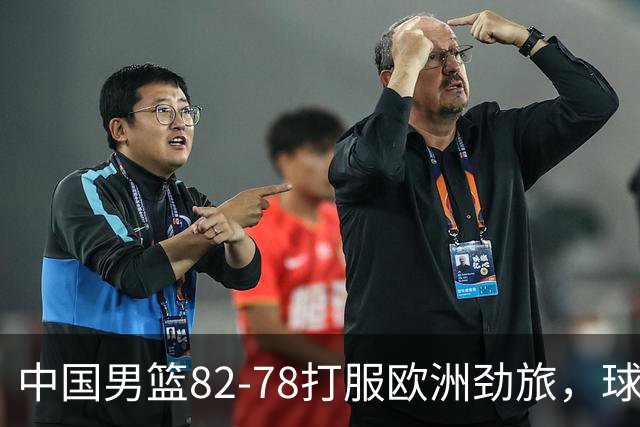中国男篮82-78打服欧洲劲旅，球员评分：3人满分，3人及格，徐昕炸了！郭士强手中还有多少王炸没用